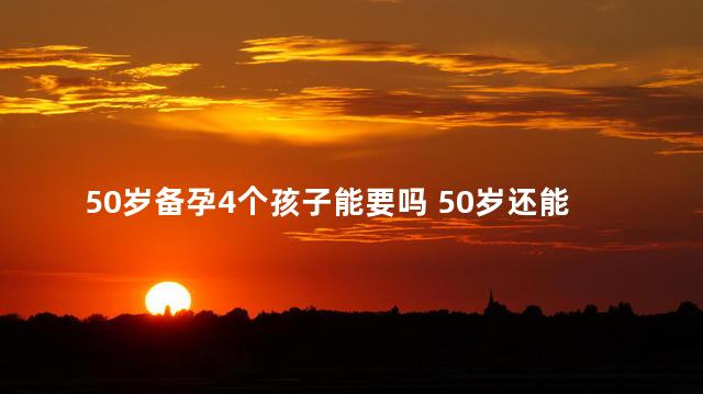 50岁备孕4个孩子能要吗 50岁还能要孩子吗